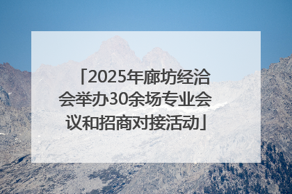 2025年廊坊经洽会举办30余场专业会议和招商对接活动